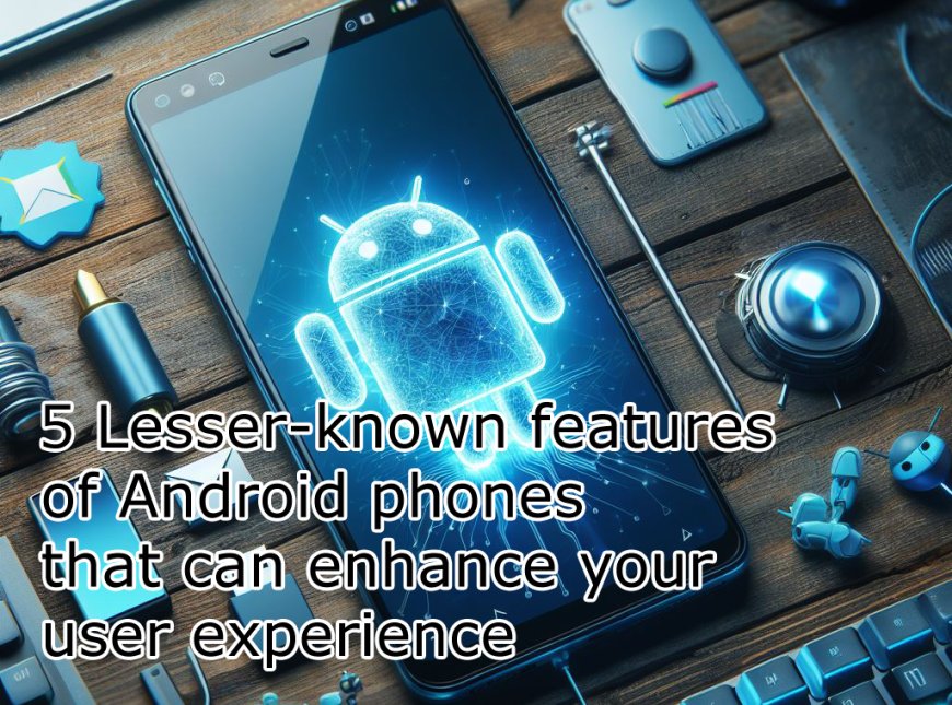 5 Lesser-known features of Android phones that can enhance your user experience